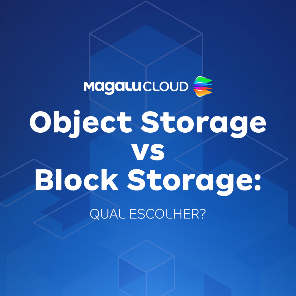 Object Storage vs Block Storage: diferenças, vantagens e qual escolher para seu projeto